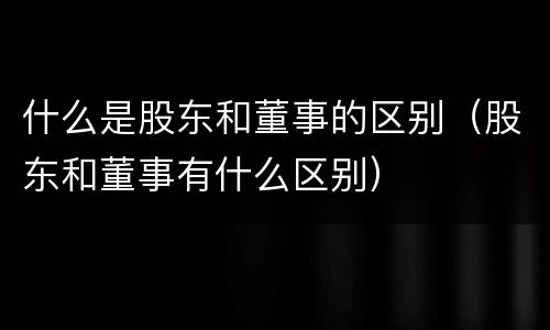 什么是股东和董事的区别（股东和董事有什么区别）