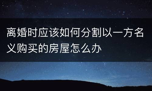 离婚时应该如何分割以一方名义购买的房屋怎么办