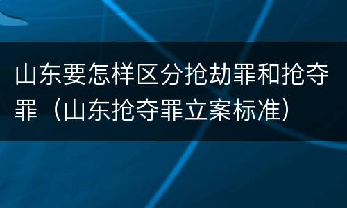 山东要怎样区分抢劫罪和抢夺罪（山东抢夺罪立案标准）