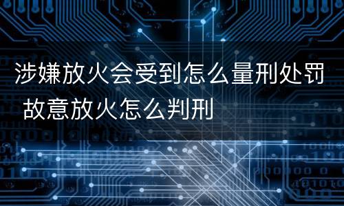 涉嫌放火会受到怎么量刑处罚 故意放火怎么判刑