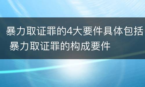 暴力取证罪的4大要件具体包括 暴力取证罪的构成要件