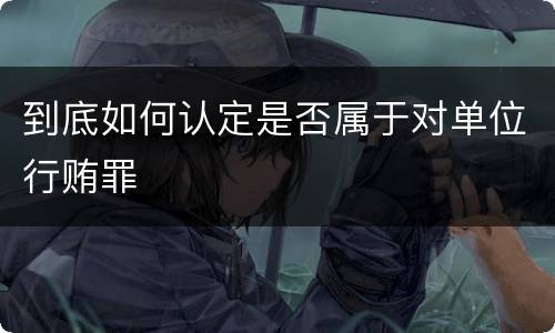 到底如何认定是否属于对单位行贿罪