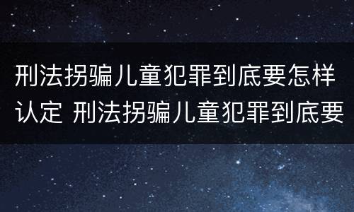 刑法拐骗儿童犯罪到底要怎样认定 刑法拐骗儿童犯罪到底要怎样认定呢
