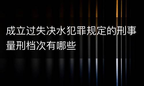 成立过失决水犯罪规定的刑事量刑档次有哪些