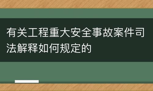 有关工程重大安全事故案件司法解释如何规定的