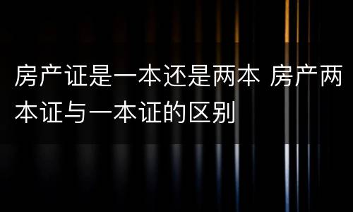 房产证是一本还是两本 房产两本证与一本证的区别