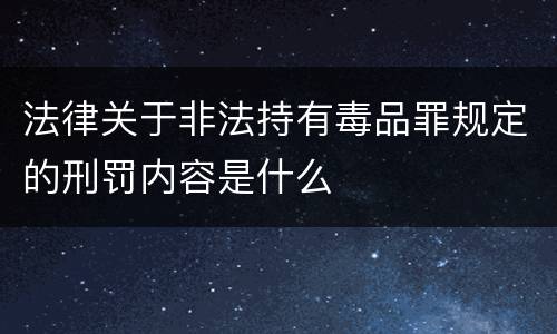 法律关于非法持有毒品罪规定的刑罚内容是什么