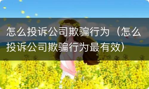 怎么投诉公司欺骗行为（怎么投诉公司欺骗行为最有效）