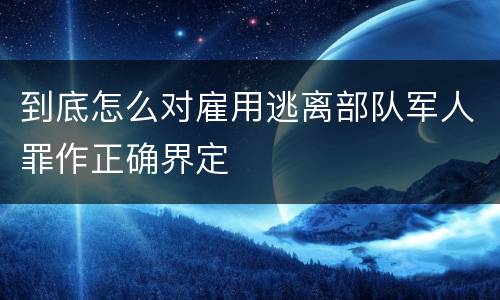 到底怎么对雇用逃离部队军人罪作正确界定