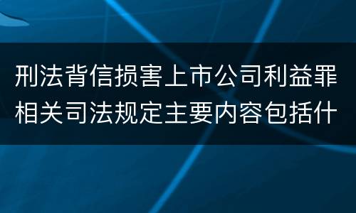 刑法背信损害上市公司利益罪相关司法规定主要内容包括什么