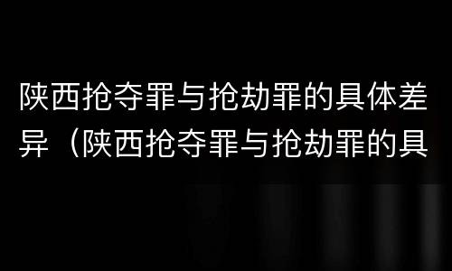 陕西抢夺罪与抢劫罪的具体差异（陕西抢夺罪与抢劫罪的具体差异是）