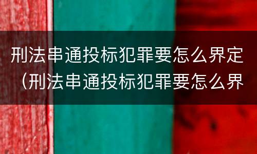 刑法串通投标犯罪要怎么界定（刑法串通投标犯罪要怎么界定标准）