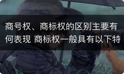 商号权、商标权的区别主要有何表现 商标权一般具有以下特征