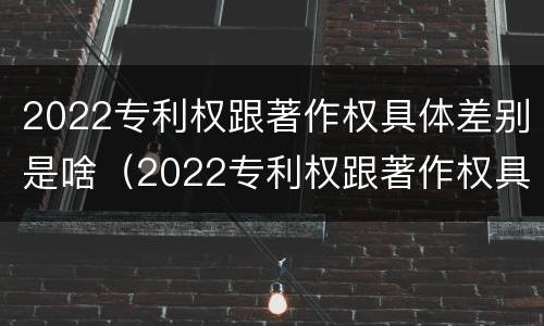 2022专利权跟著作权具体差别是啥（2022专利权跟著作权具体差别是啥意思）