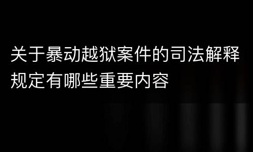 关于暴动越狱案件的司法解释规定有哪些重要内容