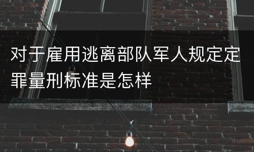 对于雇用逃离部队军人规定定罪量刑标准是怎样