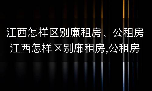 江西怎样区别廉租房、公租房 江西怎样区别廉租房,公租房呢