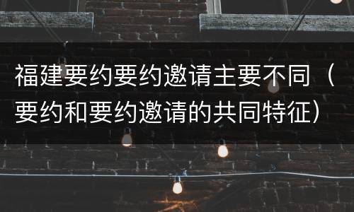 福建要约要约邀请主要不同（要约和要约邀请的共同特征）