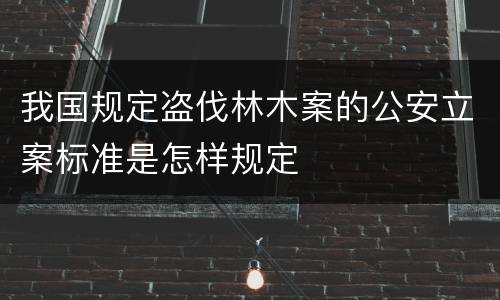 我国规定盗伐林木案的公安立案标准是怎样规定