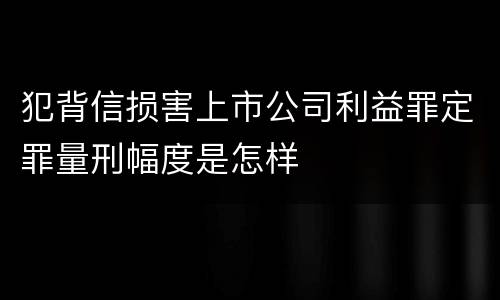犯背信损害上市公司利益罪定罪量刑幅度是怎样