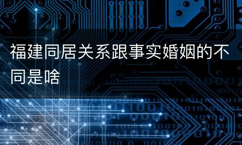 福建同居关系跟事实婚姻的不同是啥