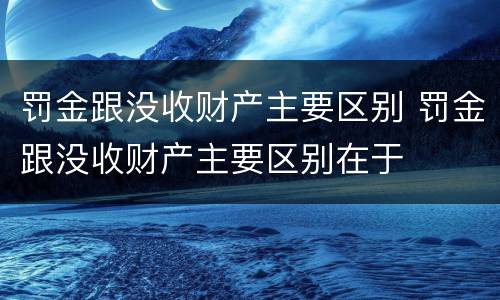 罚金跟没收财产主要区别 罚金跟没收财产主要区别在于