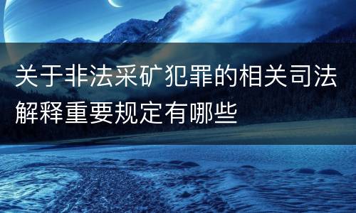 关于非法采矿犯罪的相关司法解释重要规定有哪些