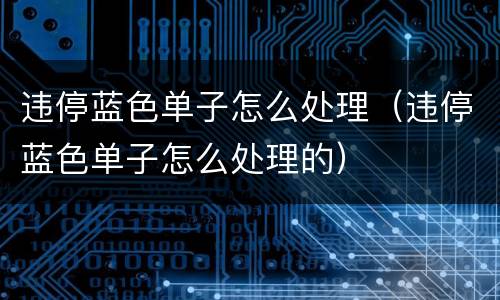 违停蓝色单子怎么处理（违停蓝色单子怎么处理的）