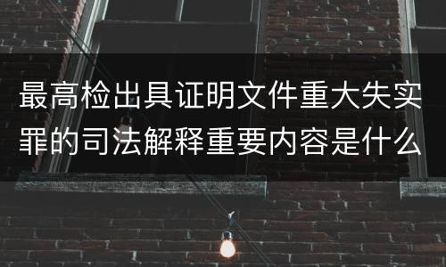最高检出具证明文件重大失实罪的司法解释重要内容是什么