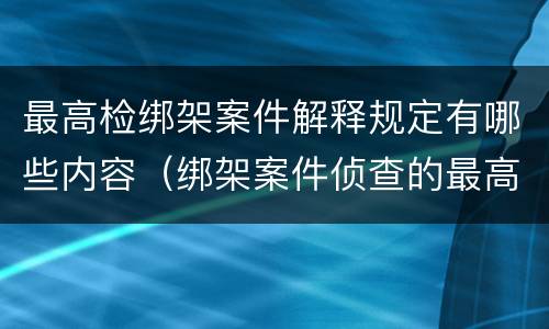 最高检绑架案件解释规定有哪些内容（绑架案件侦查的最高原则）