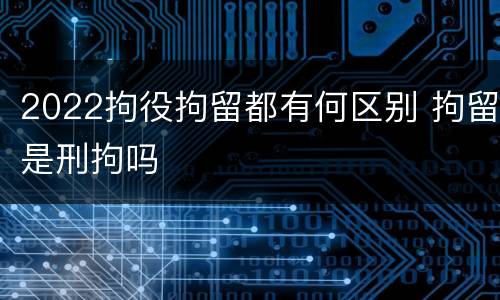 2022拘役拘留都有何区别 拘留是刑拘吗