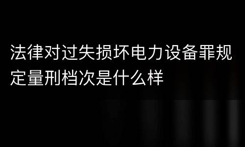 法律对过失损坏电力设备罪规定量刑档次是什么样