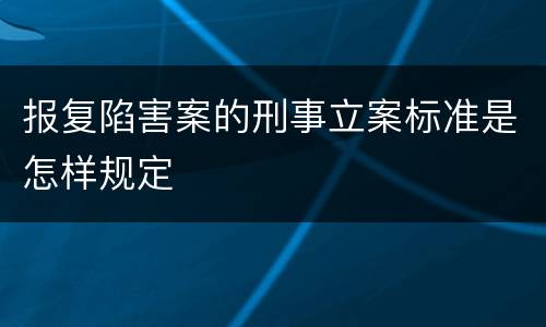 报复陷害案的刑事立案标准是怎样规定