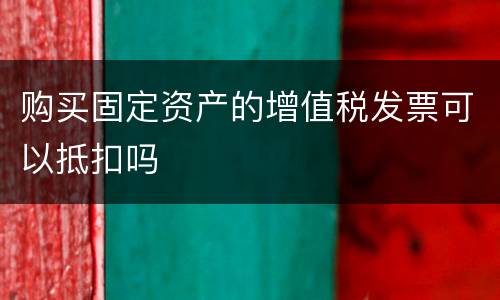 购买固定资产的增值税发票可以抵扣吗