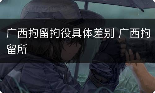 广西拘留拘役具体差别 广西拘留所