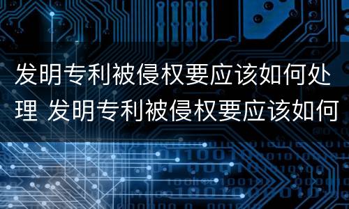 发明专利被侵权要应该如何处理 发明专利被侵权要应该如何处理呢