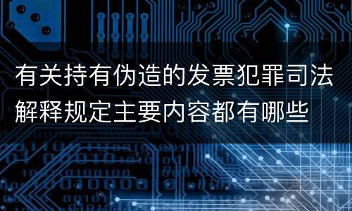 有关持有伪造的发票犯罪司法解释规定主要内容都有哪些