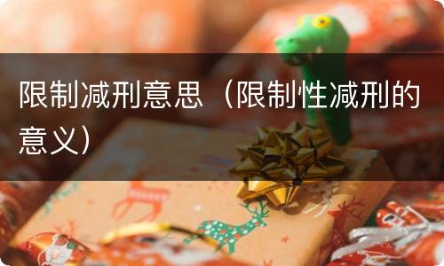 限制减刑意思（限制性减刑的意义）