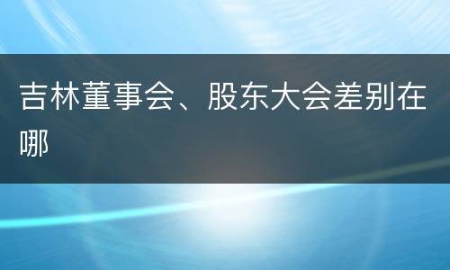 吉林董事会、股东大会差别在哪