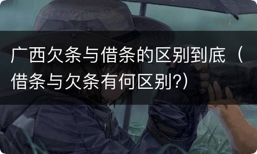 广西欠条与借条的区别到底（借条与欠条有何区别?）