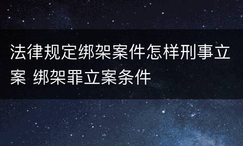 法律规定绑架案件怎样刑事立案 绑架罪立案条件