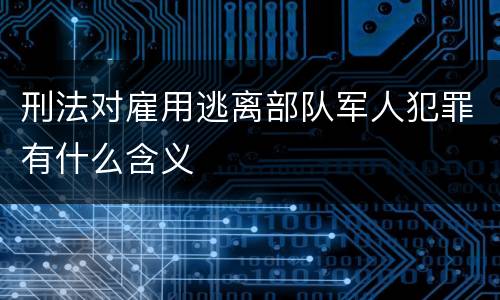 刑法对雇用逃离部队军人犯罪有什么含义
