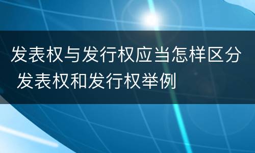 发表权与发行权应当怎样区分 发表权和发行权举例