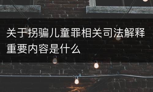 关于拐骗儿童罪相关司法解释重要内容是什么
