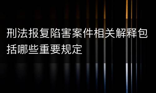 刑法报复陷害案件相关解释包括哪些重要规定