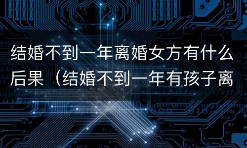 结婚不到一年离婚女方有什么后果（结婚不到一年有孩子离婚女方有什么后果）