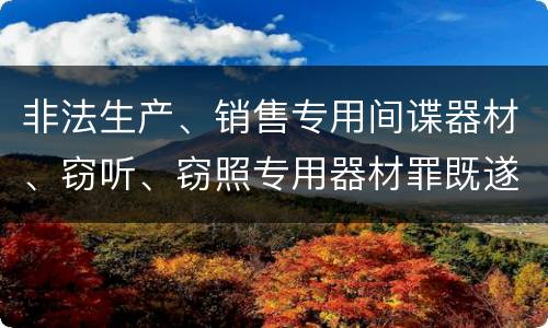 非法生产、销售专用间谍器材、窃听、窃照专用器材罪既遂的最新量刑标准是什么
