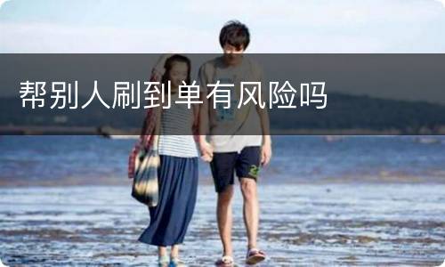 帮别人刷到单有风险吗