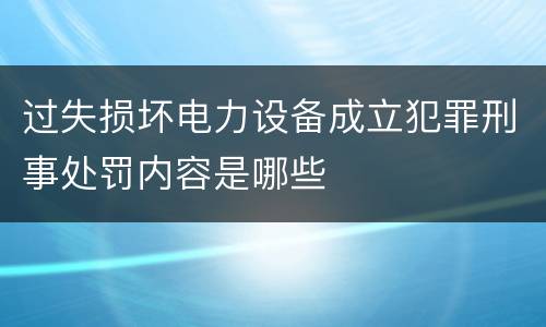 过失损坏电力设备成立犯罪刑事处罚内容是哪些