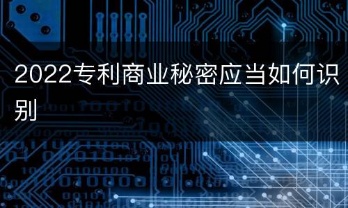 2022专利商业秘密应当如何识别